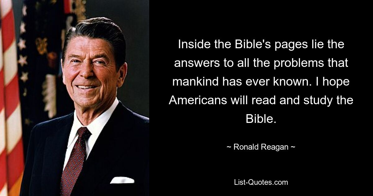 Inside the Bible's pages lie the answers to all the problems that mankind has ever known. I hope Americans will read and study the Bible. — © Ronald Reagan