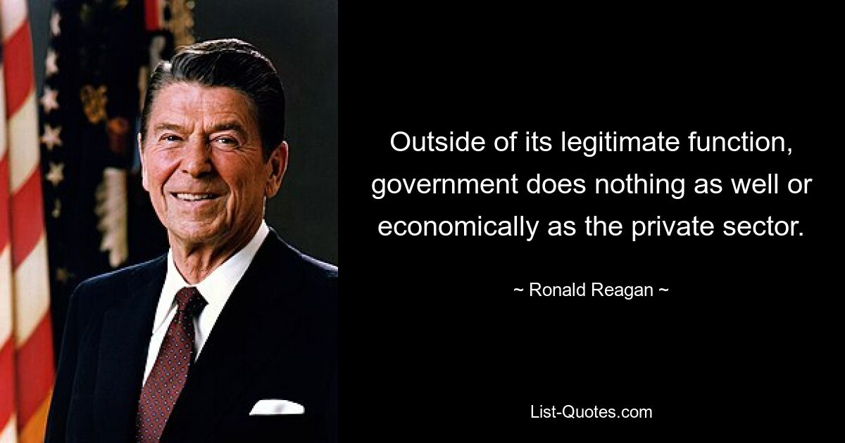 Outside of its legitimate function, government does nothing as well or economically as the private sector. — © Ronald Reagan