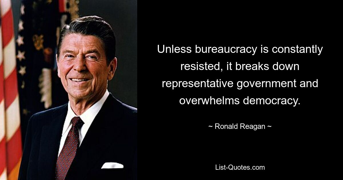 Unless bureaucracy is constantly resisted, it breaks down representative government and overwhelms democracy. — © Ronald Reagan