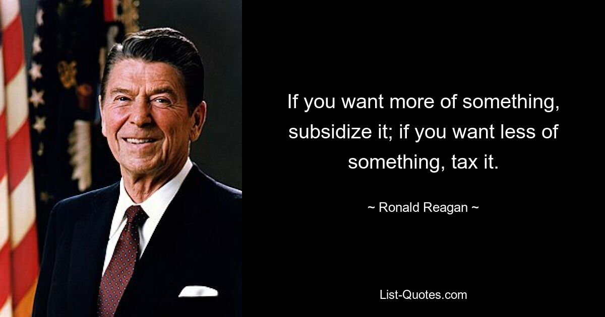 If you want more of something, subsidize it; if you want less of something, tax it. — © Ronald Reagan