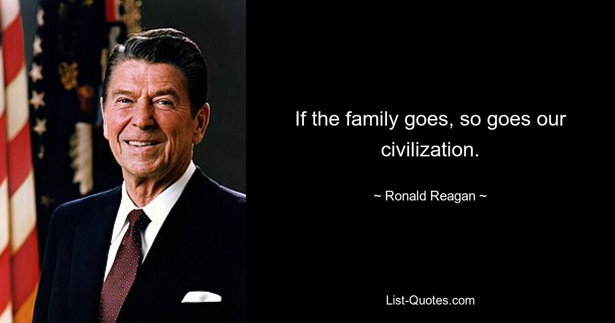 If the family goes, so goes our civilization. — © Ronald Reagan