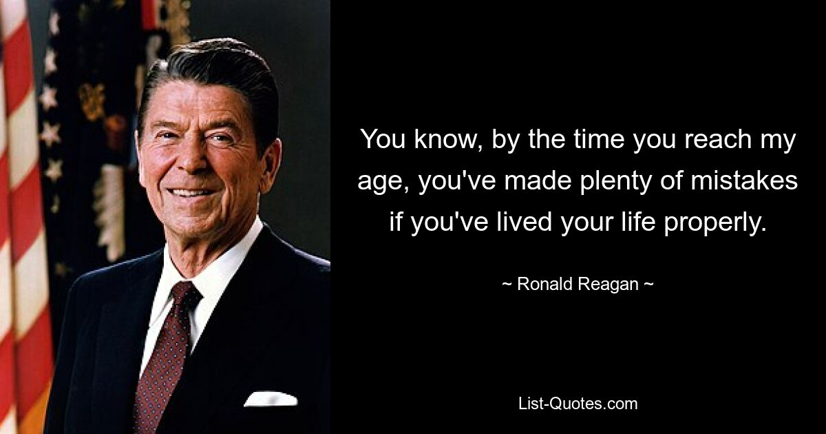 You know, by the time you reach my age, you've made plenty of mistakes if you've lived your life properly. — © Ronald Reagan