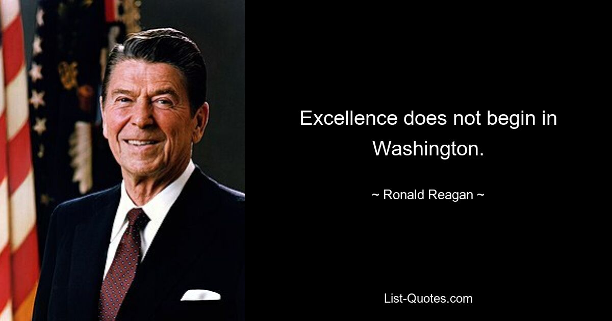 Excellence does not begin in Washington. — © Ronald Reagan