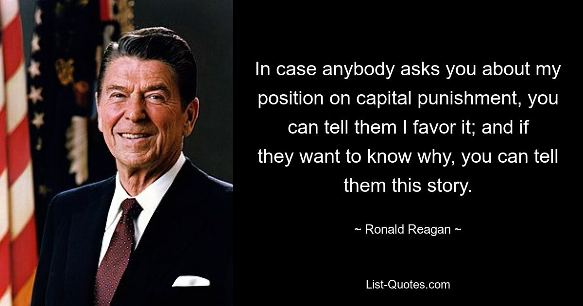 In case anybody asks you about my position on capital punishment, you can tell them I favor it; and if they want to know why, you can tell them this story. — © Ronald Reagan