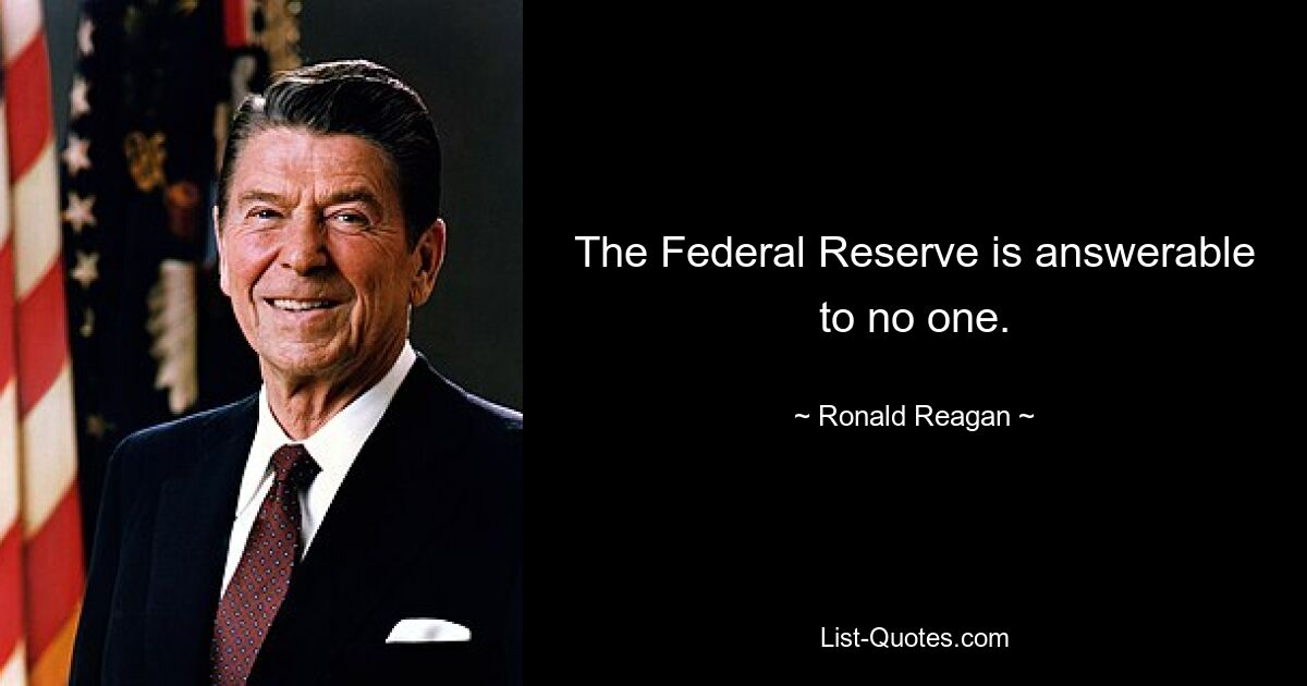 The Federal Reserve is answerable to no one. — © Ronald Reagan