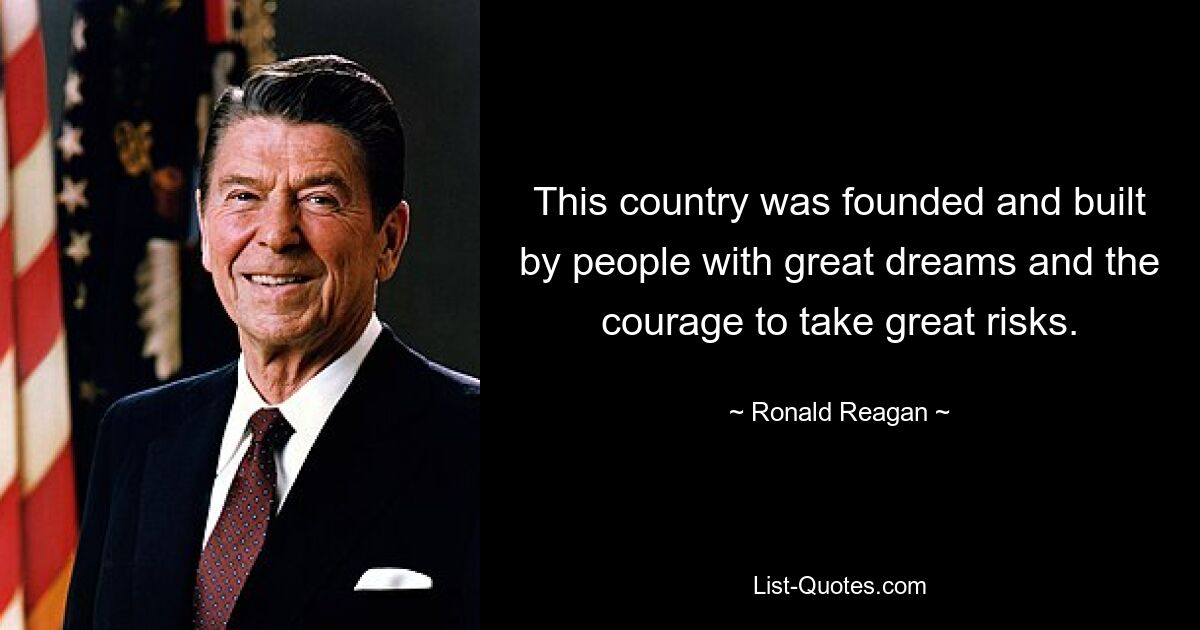 This country was founded and built by people with great dreams and the courage to take great risks. — © Ronald Reagan