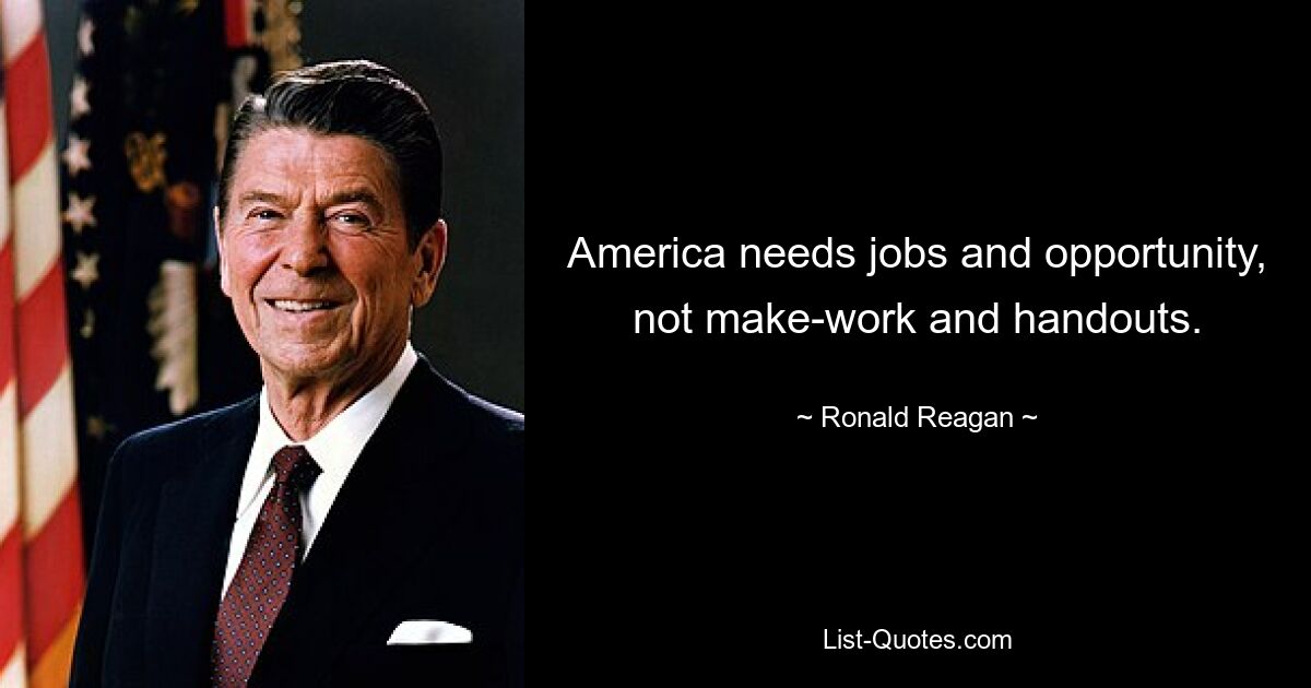 America needs jobs and opportunity, not make-work and handouts. — © Ronald Reagan