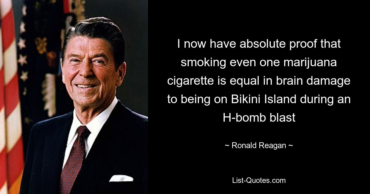 I now have absolute proof that smoking even one marijuana cigarette is equal in brain damage to being on Bikini Island during an H-bomb blast — © Ronald Reagan