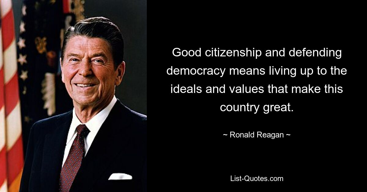 Good citizenship and defending democracy means living up to the ideals and values that make this country great. — © Ronald Reagan