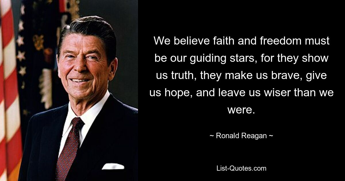 We believe faith and freedom must be our guiding stars, for they show us truth, they make us brave, give us hope, and leave us wiser than we were. — © Ronald Reagan