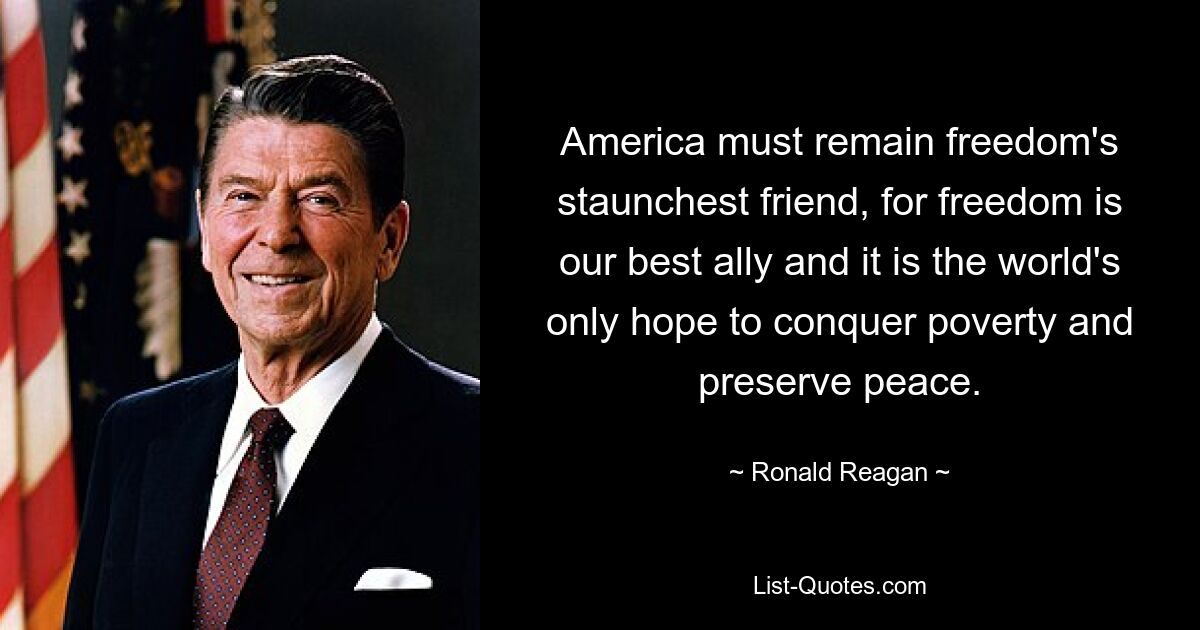 America must remain freedom's staunchest friend, for freedom is our best ally and it is the world's only hope to conquer poverty and preserve peace. — © Ronald Reagan