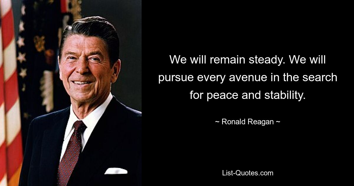 We will remain steady. We will pursue every avenue in the search for peace and stability. — © Ronald Reagan