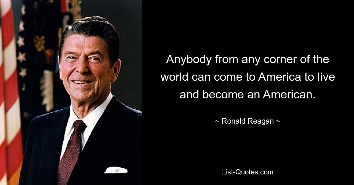 Anybody from any corner of the world can come to America to live and become an American. — © Ronald Reagan