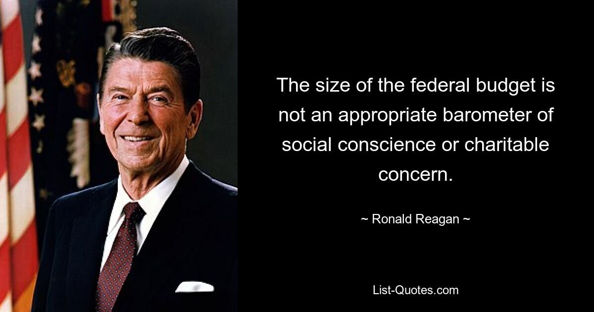 The size of the federal budget is not an appropriate barometer of social conscience or charitable concern. — © Ronald Reagan