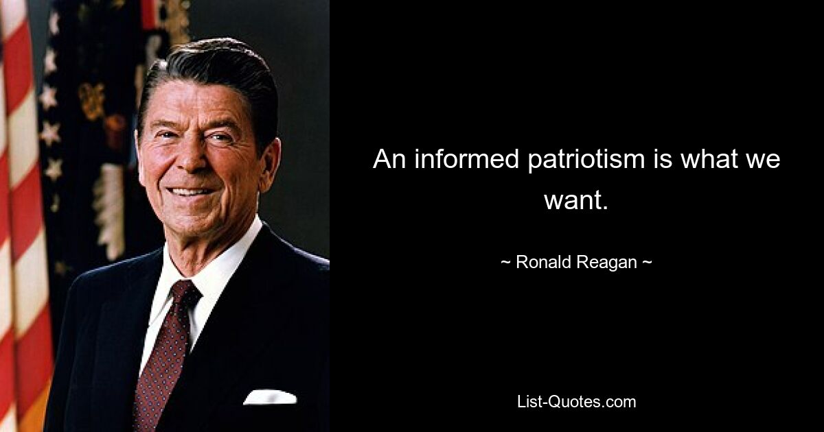 An informed patriotism is what we want. — © Ronald Reagan