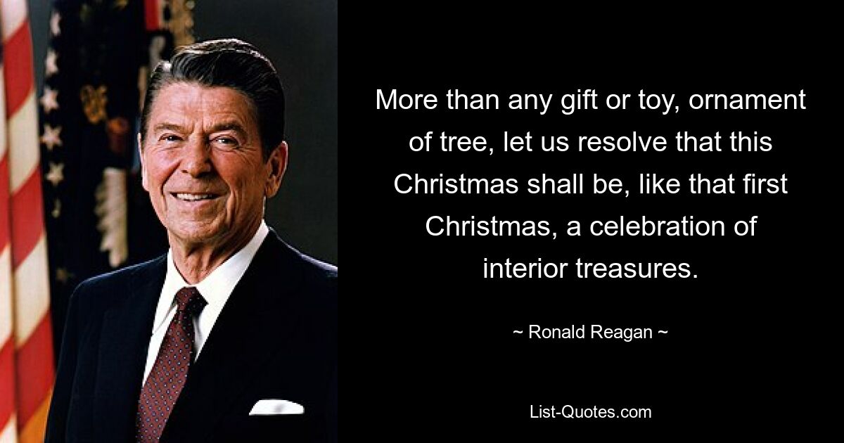 More than any gift or toy, ornament of tree, let us resolve that this Christmas shall be, like that first Christmas, a celebration of interior treasures. — © Ronald Reagan