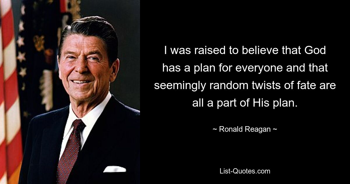 I was raised to believe that God has a plan for everyone and that seemingly random twists of fate are all a part of His plan. — © Ronald Reagan