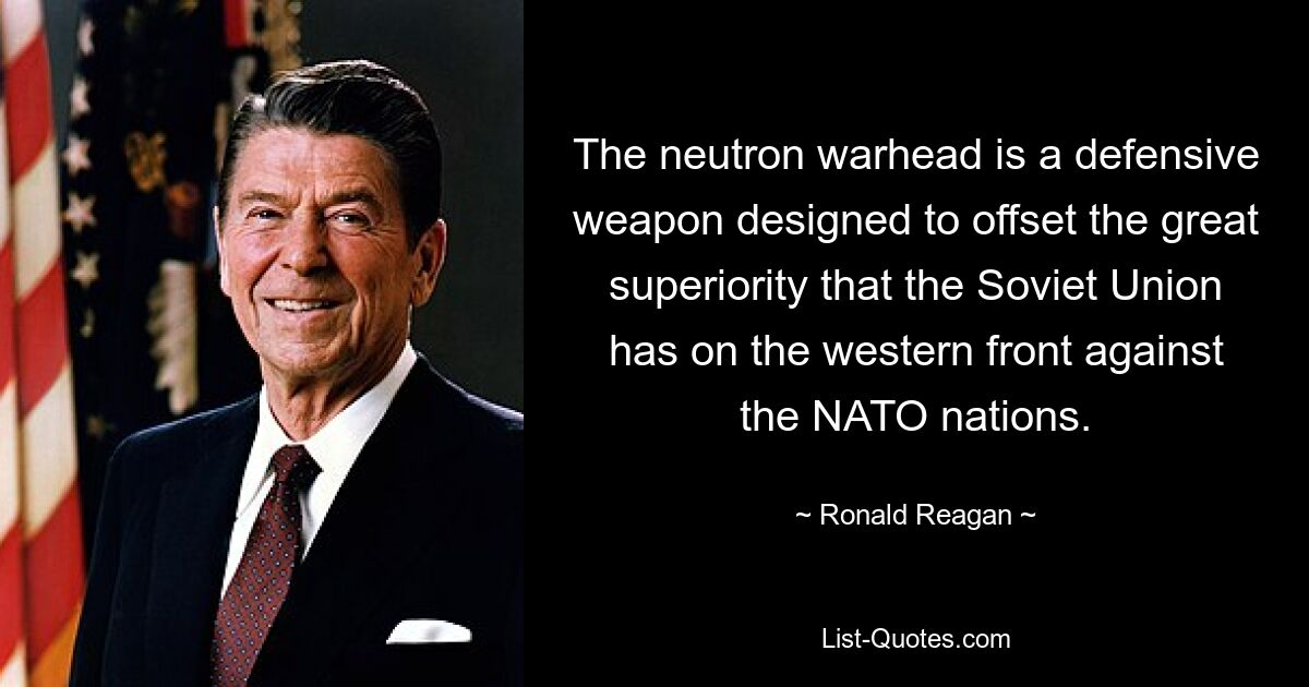 The neutron warhead is a defensive weapon designed to offset the great superiority that the Soviet Union has on the western front against the NATO nations. — © Ronald Reagan