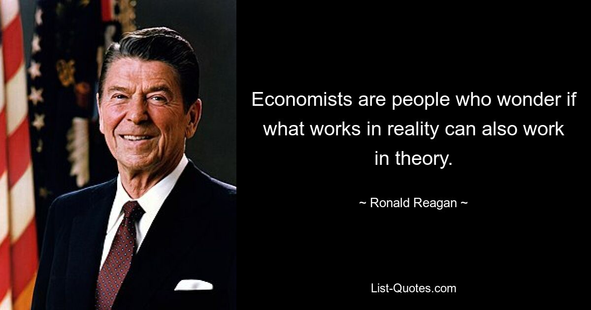 Economists are people who wonder if what works in reality can also work in theory. — © Ronald Reagan