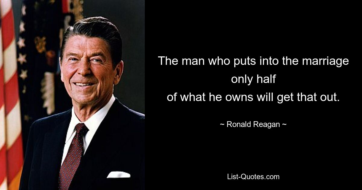 The man who puts into the marriage only half
of what he owns will get that out. — © Ronald Reagan