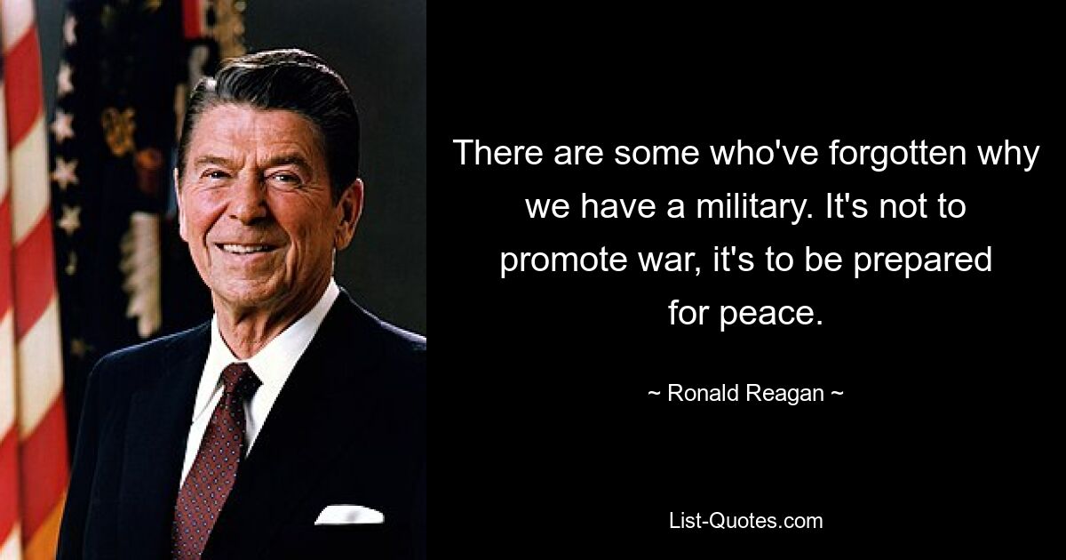 There are some who've forgotten why we have a military. It's not to promote war, it's to be prepared for peace. — © Ronald Reagan