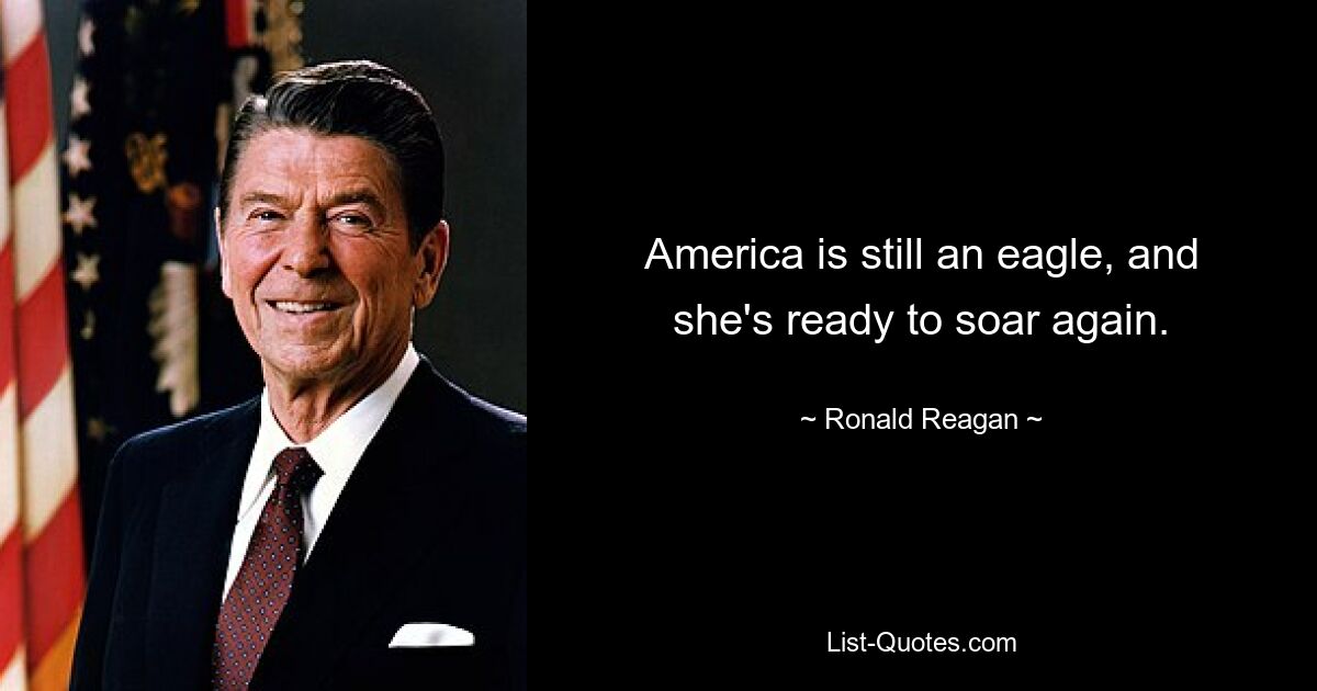 America is still an eagle, and she's ready to soar again. — © Ronald Reagan