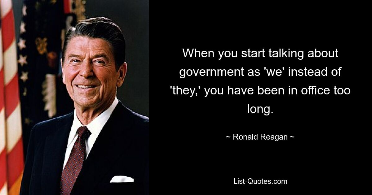 When you start talking about government as 'we' instead of 'they,' you have been in office too long. — © Ronald Reagan