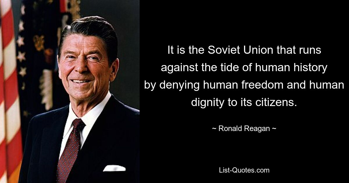 It is the Soviet Union that runs against the tide of human history by denying human freedom and human dignity to its citizens. — © Ronald Reagan