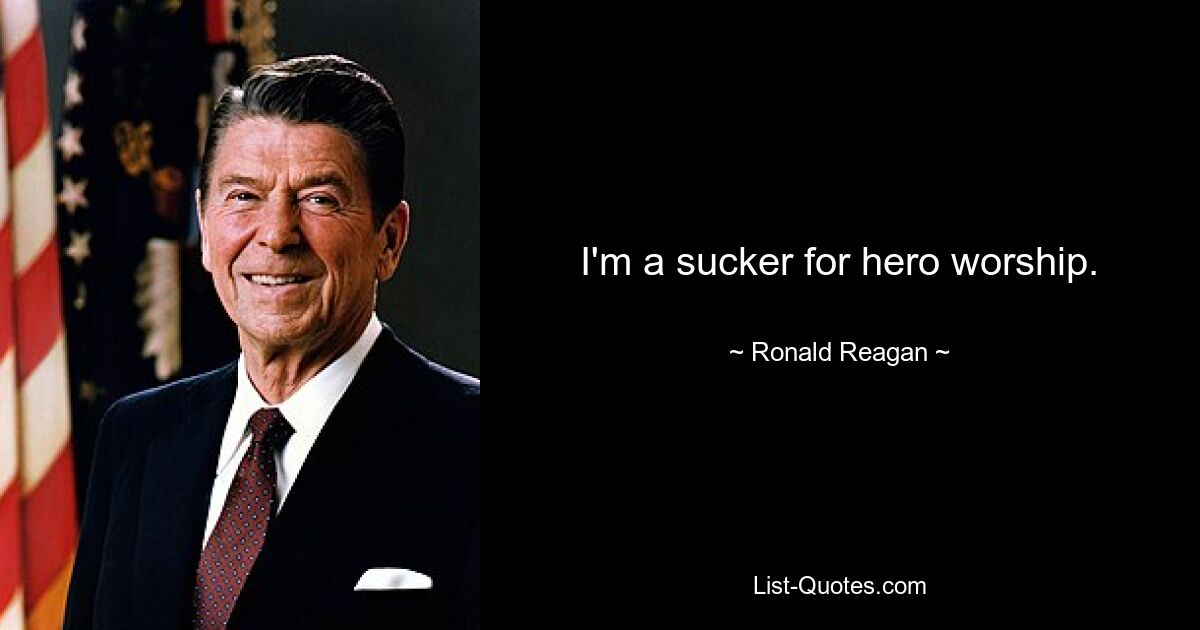 I'm a sucker for hero worship. — © Ronald Reagan