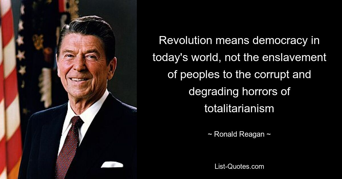 Revolution means democracy in today's world, not the enslavement of peoples to the corrupt and degrading horrors of totalitarianism — © Ronald Reagan