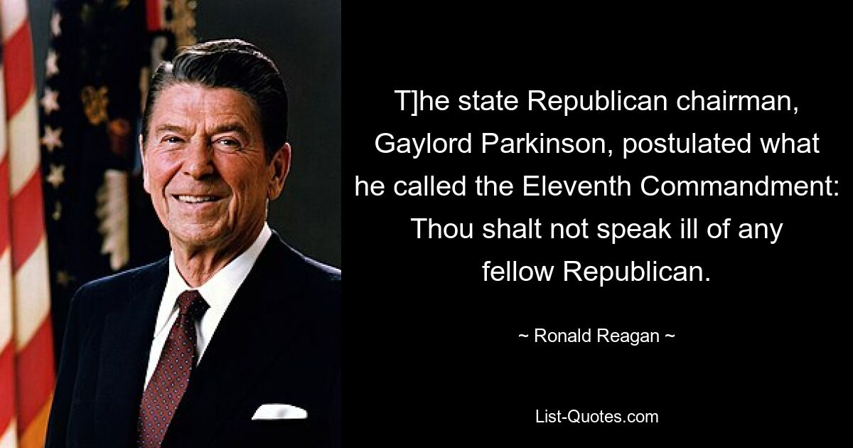 T]he state Republican chairman, Gaylord Parkinson, postulated what he called the Eleventh Commandment: Thou shalt not speak ill of any fellow Republican. — © Ronald Reagan