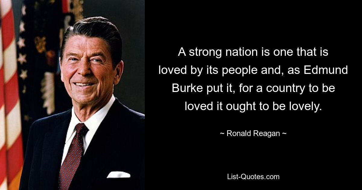 A strong nation is one that is loved by its people and, as Edmund Burke put it, for a country to be loved it ought to be lovely. — © Ronald Reagan