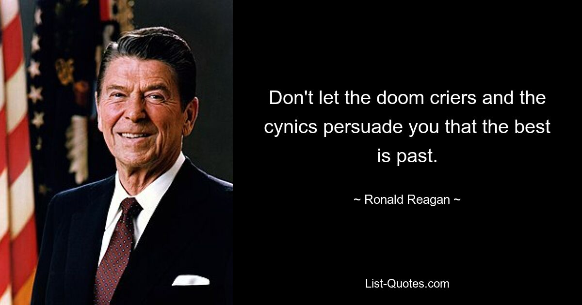 Don't let the doom criers and the cynics persuade you that the best is past. — © Ronald Reagan