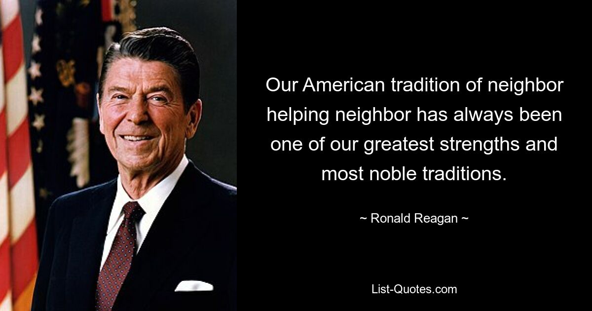 Our American tradition of neighbor helping neighbor has always been one of our greatest strengths and most noble traditions. — © Ronald Reagan