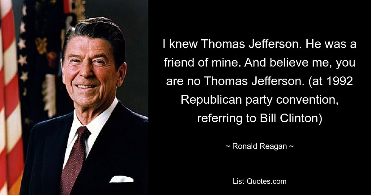 I knew Thomas Jefferson. He was a friend of mine. And believe me, you are no Thomas Jefferson. (at 1992 Republican party convention, referring to Bill Clinton) — © Ronald Reagan