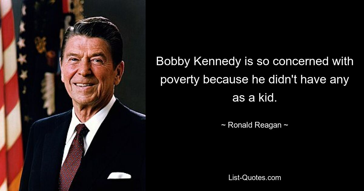 Bobby Kennedy is so concerned with poverty because he didn't have any as a kid. — © Ronald Reagan