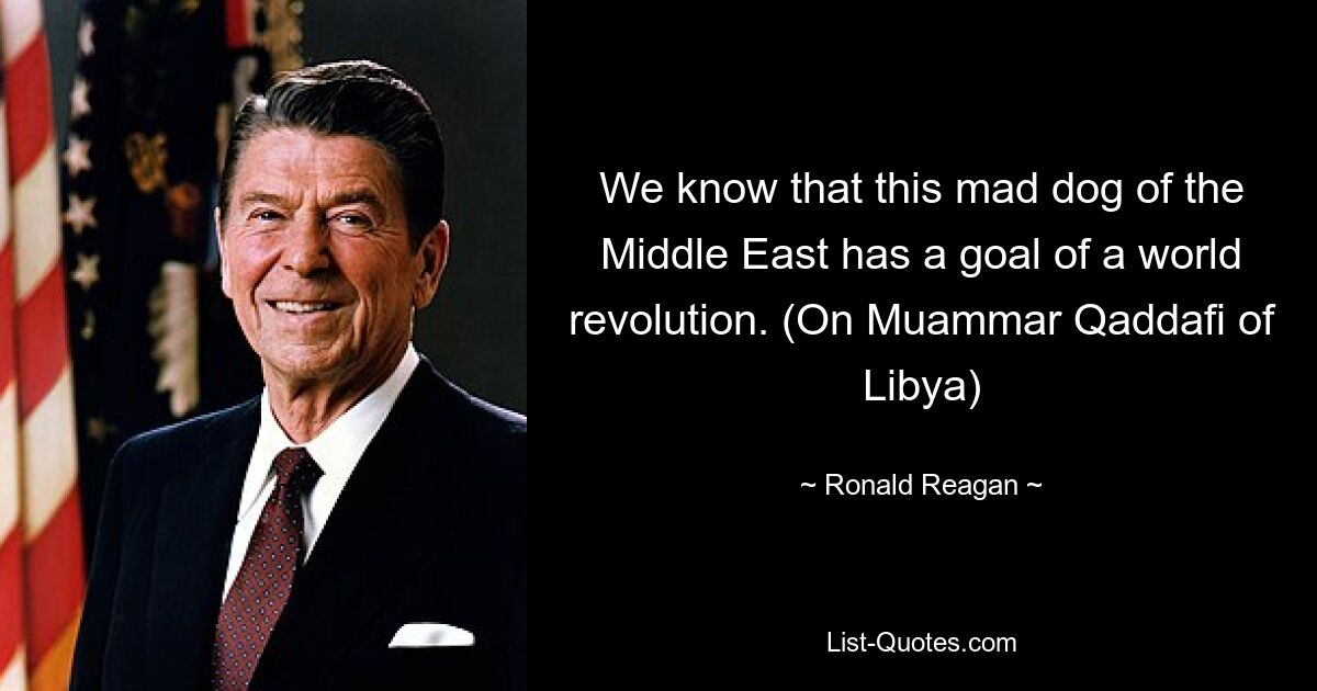 We know that this mad dog of the Middle East has a goal of a world revolution. (On Muammar Qaddafi of Libya) — © Ronald Reagan