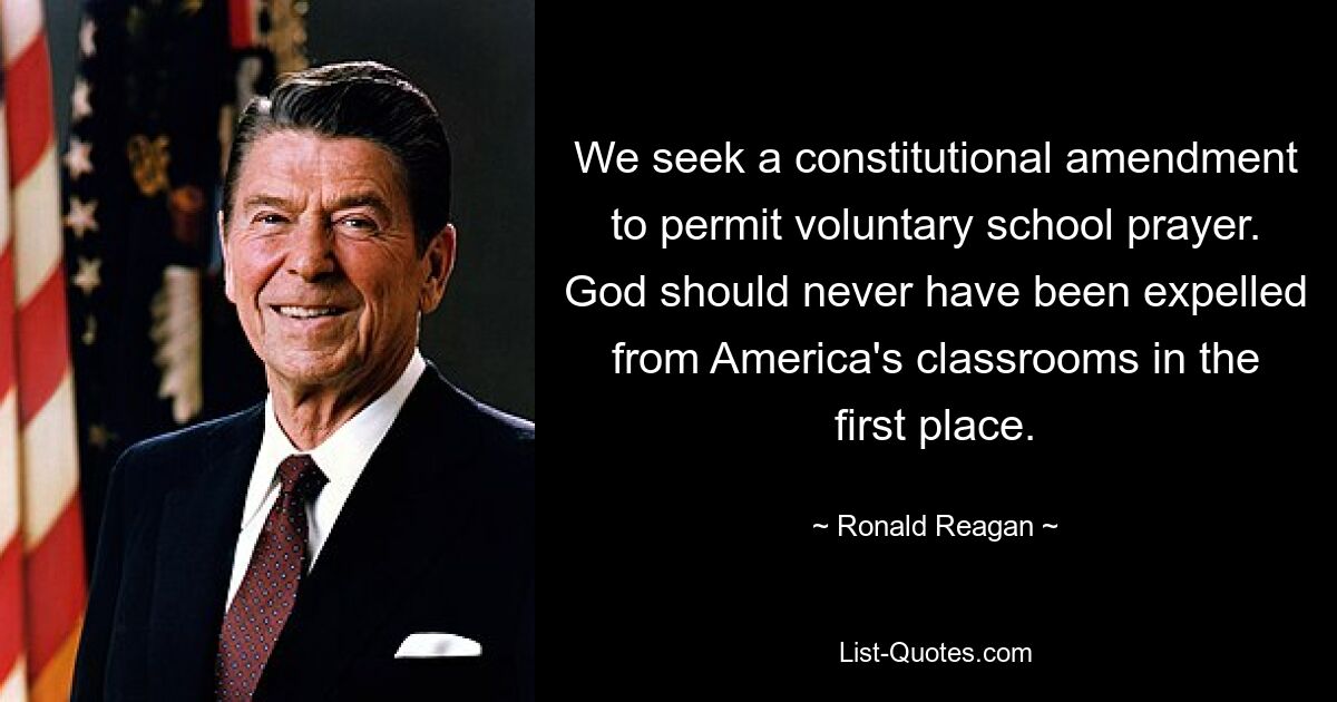 We seek a constitutional amendment to permit voluntary school prayer. God should never have been expelled from America's classrooms in the first place. — © Ronald Reagan