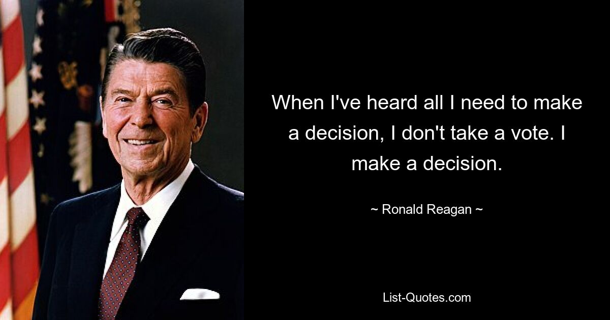 When I've heard all I need to make a decision, I don't take a vote. I make a decision. — © Ronald Reagan