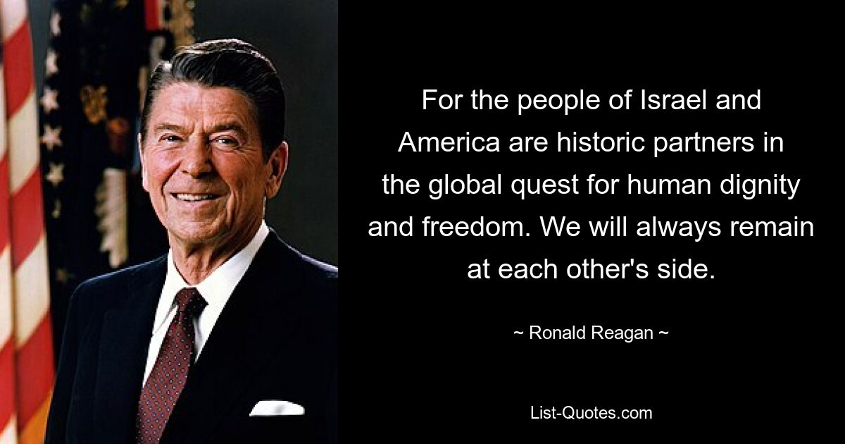 For the people of Israel and America are historic partners in the global quest for human dignity and freedom. We will always remain at each other's side. — © Ronald Reagan