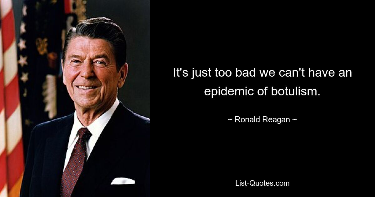 It's just too bad we can't have an epidemic of botulism. — © Ronald Reagan