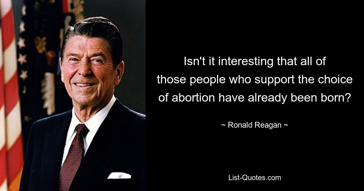 Isn't it interesting that all of those people who support the choice of abortion have already been born? — © Ronald Reagan