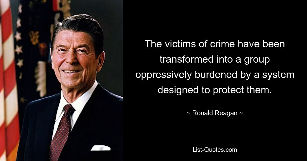 The victims of crime have been transformed into a group oppressively burdened by a system designed to protect them. — © Ronald Reagan