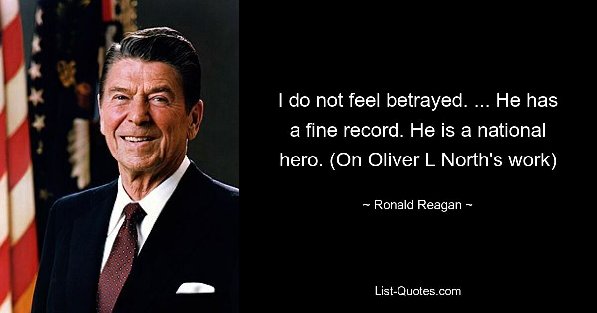 I do not feel betrayed. ... He has a fine record. He is a national hero. (On Oliver L North's work) — © Ronald Reagan