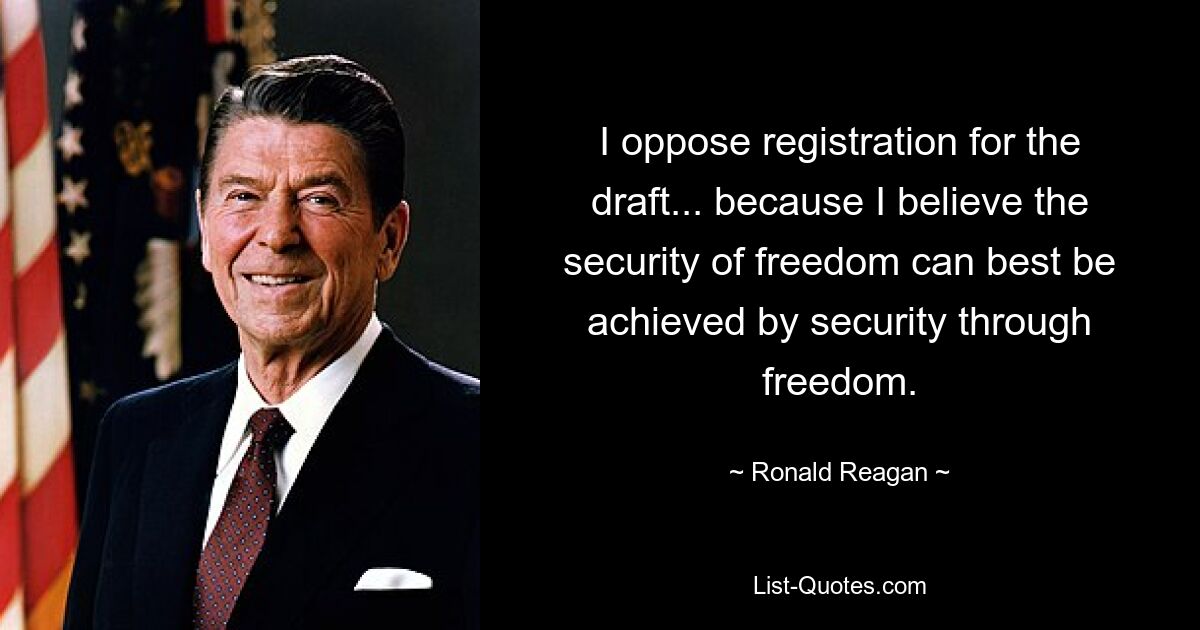 I oppose registration for the draft... because I believe the security of freedom can best be achieved by security through freedom. — © Ronald Reagan