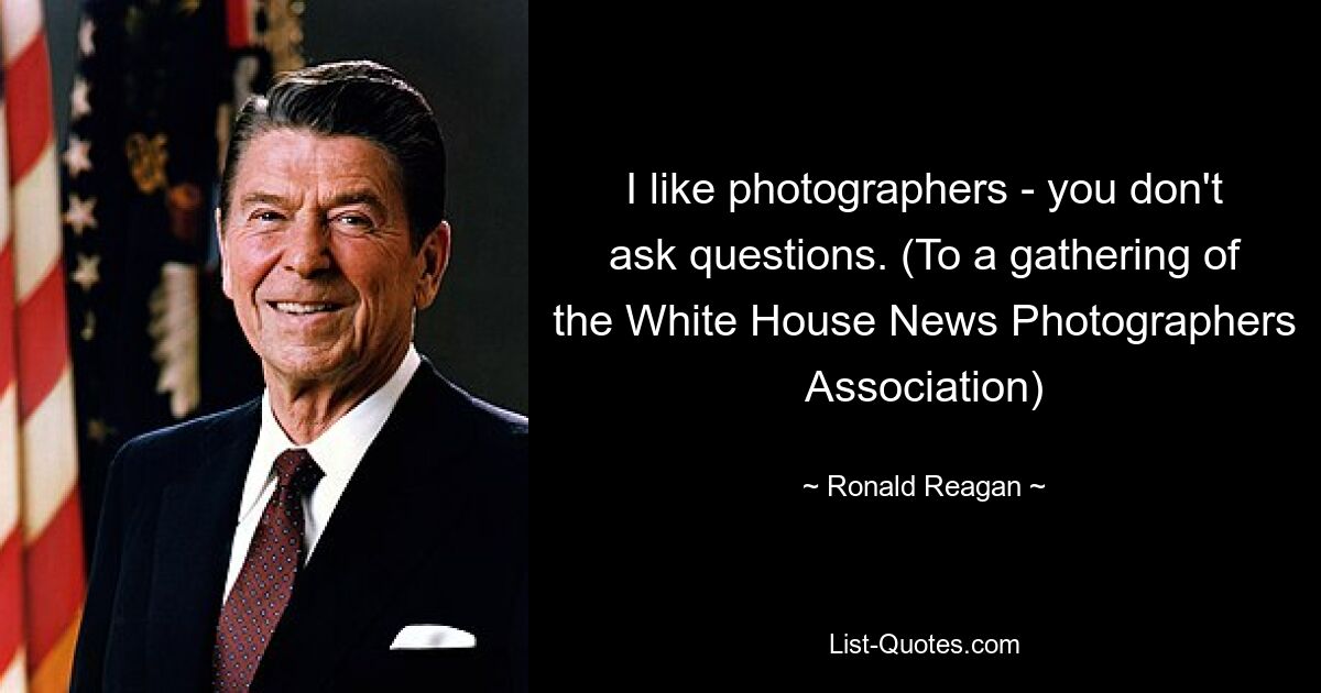 I like photographers - you don't ask questions. (To a gathering of the White House News Photographers Association) — © Ronald Reagan