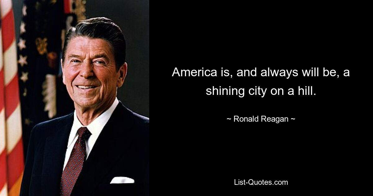 America is, and always will be, a shining city on a hill. — © Ronald Reagan