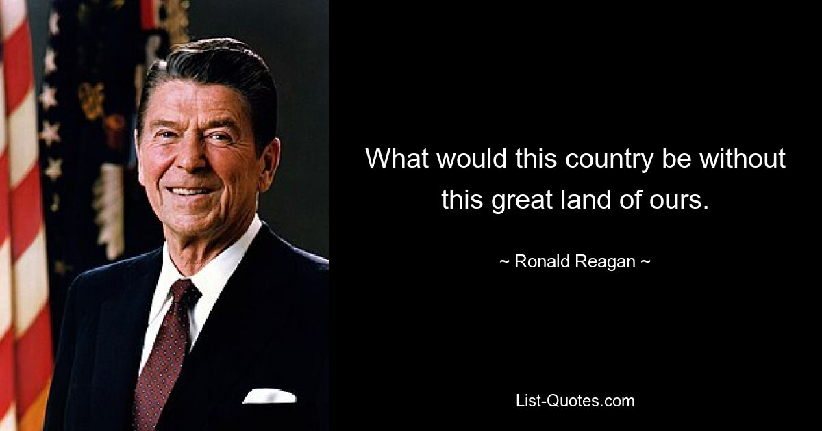 What would this country be without this great land of ours. — © Ronald Reagan