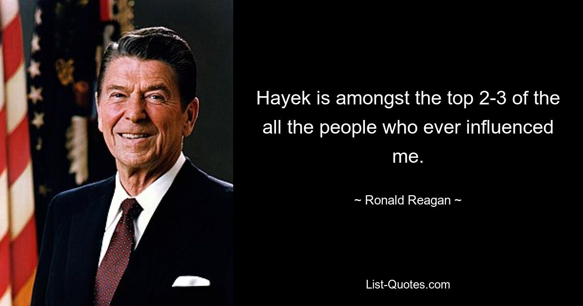 Hayek is amongst the top 2-3 of the all the people who ever influenced me. — © Ronald Reagan