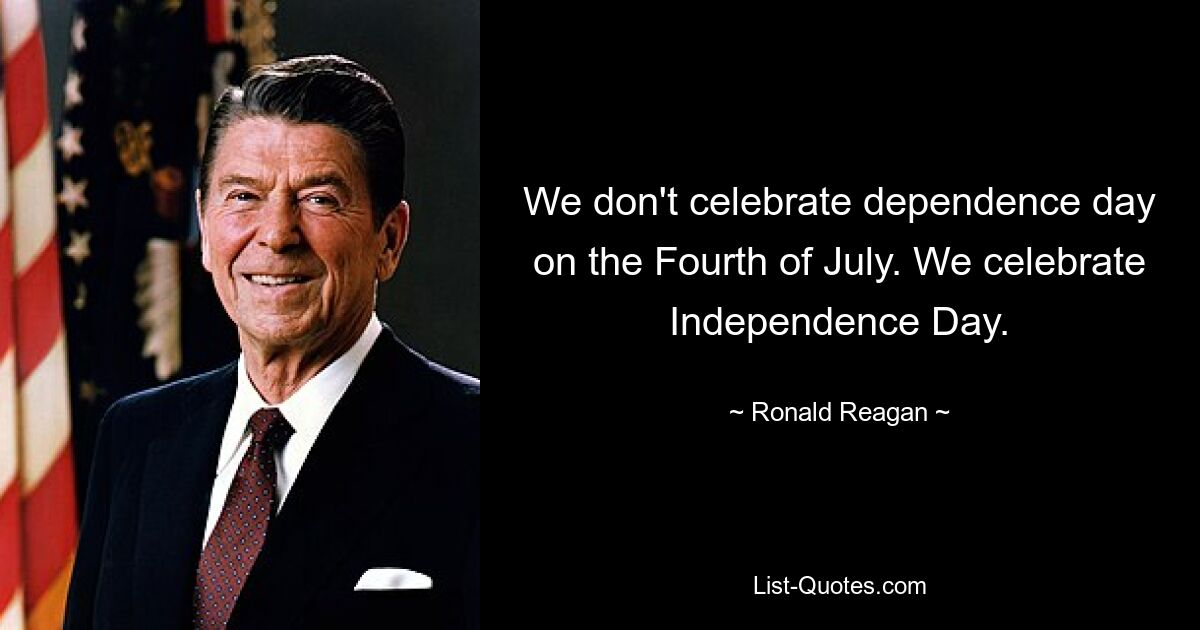 We don't celebrate dependence day on the Fourth of July. We celebrate Independence Day. — © Ronald Reagan